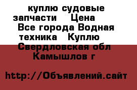 куплю судовые запчасти. › Цена ­ 13 - Все города Водная техника » Куплю   . Свердловская обл.,Камышлов г.